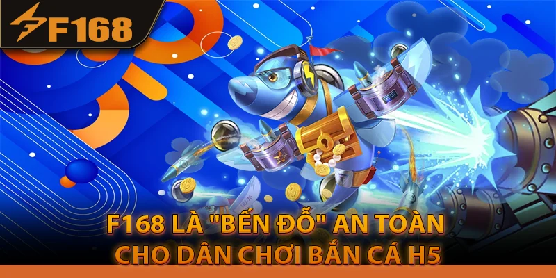 F168 là "Bến Đỗ" an toàn cho dân chơi Bắn cá H5