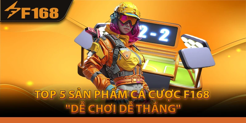 Top 5 Sản Phẩm Cá Cược F168 "Dễ Chơi Dễ Thắng"
